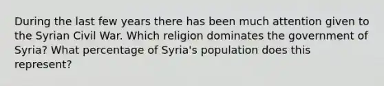 During the last few years there has been much attention given to the Syrian Civil War. Which religion dominates the government of Syria? What percentage of Syria's population does this represent?