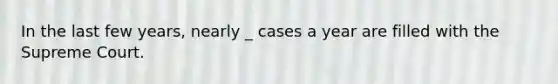 In the last few years, nearly _ cases a year are filled with the Supreme Court.