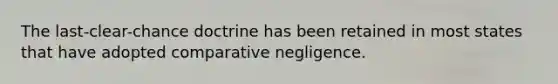 The last-clear-chance doctrine has been retained in most states that have adopted comparative negligence.