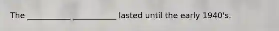 The ___________ ___________ lasted until the early 1940's.