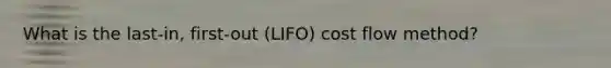 What is the last-in, first-out (LIFO) cost flow method?