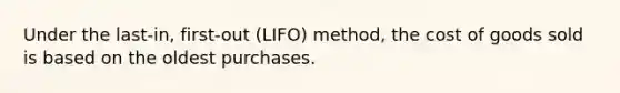 Under the last-in, first-out (LIFO) method, the cost of goods sold is based on the oldest purchases.