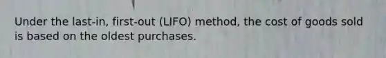 Under the​ last-in, first-out​ (LIFO) method, the cost of goods sold is based on the oldest purchases.