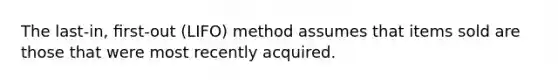 The last-in, ﬁrst-out (LIFO) method assumes that items sold are those that were most recently acquired.