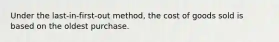 Under the last-in-first-out method, the cost of goods sold is based on the oldest purchase.