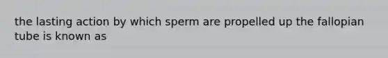 the lasting action by which sperm are propelled up the fallopian tube is known as