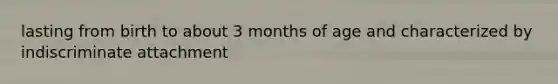 lasting from birth to about 3 months of age and characterized by indiscriminate attachment