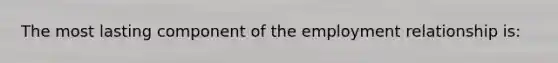 The most lasting component of the employment relationship is: