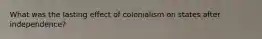 What was the lasting effect of colonialism on states after independence?