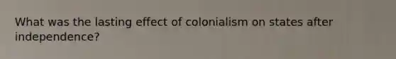 What was the lasting effect of colonialism on states after independence?