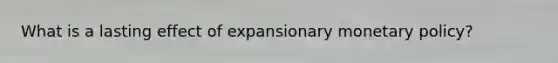 What is a lasting effect of expansionary monetary policy?