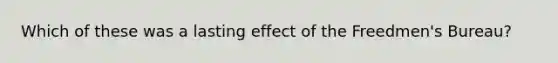 Which of these was a lasting effect of the Freedmen's Bureau?