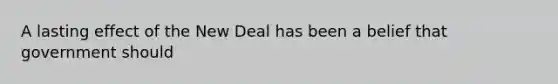 A lasting effect of the New Deal has been a belief that government should