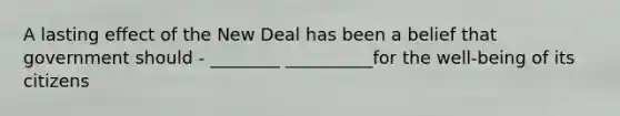A lasting effect of the New Deal has been a belief that government should - ________ __________for the well-being of its citizens