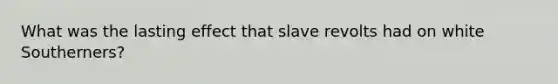 What was the lasting effect that slave revolts had on white Southerners?