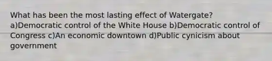 What has been the most lasting effect of Watergate? a)Democratic control of the White House b)Democratic control of Congress c)An economic downtown d)Public cynicism about government