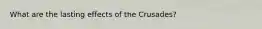 What are the lasting effects of the Crusades?