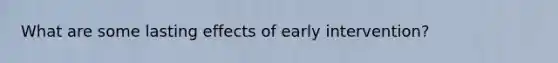 What are some lasting effects of early intervention?