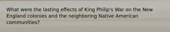 What were the lasting effects of King Philip's War on the New England colonies and the neighboring Native American communities?