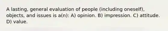 A lasting, general evaluation of people (including oneself), objects, and issues is a(n): A) opinion. B) impression. C) attitude. D) value.