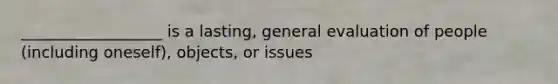 __________________ is a lasting, general evaluation of people (including oneself), objects, or issues