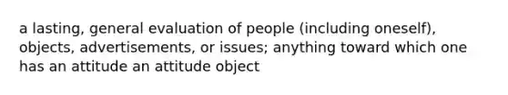 a lasting, general evaluation of people (including oneself), objects, advertisements, or issues; anything toward which one has an attitude an attitude object