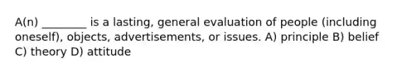 A(n) ________ is a lasting, general evaluation of people (including oneself), objects, advertisements, or issues. A) principle B) belief C) theory D) attitude