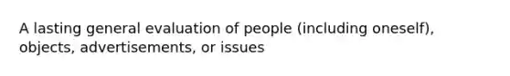 A lasting general evaluation of people (including oneself), objects, advertisements, or issues