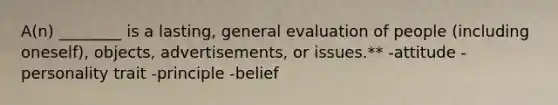 A(n) ________ is a lasting, general evaluation of people (including oneself), objects, advertisements, or issues.** -attitude -personality trait -principle -belief