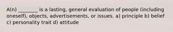 A(n) ________ is a lasting, general evaluation of people (including oneself), objects, advertisements, or issues. a) principle b) belief c) personality trait d) attitude