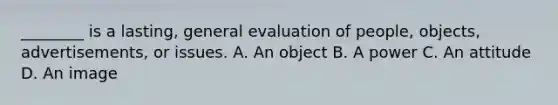 ________ is a lasting, general evaluation of people, objects, advertisements, or issues. A. An object B. A power C. An attitude D. An image