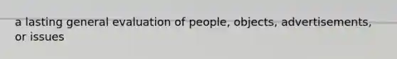 a lasting general evaluation of people, objects, advertisements, or issues