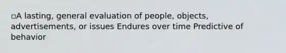 ▫A lasting, general evaluation of people, objects, advertisements, or issues Endures over time Predictive of behavior