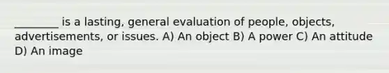 ________ is a lasting, general evaluation of people, objects, advertisements, or issues. A) An object B) A power C) An attitude D) An image