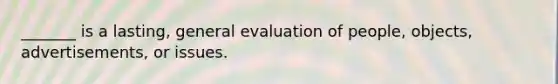 _______ is a lasting, general evaluation of people, objects, advertisements, or issues.