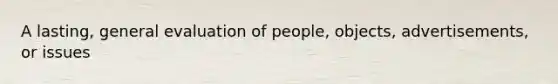 A lasting, general evaluation of people, objects, advertisements, or issues