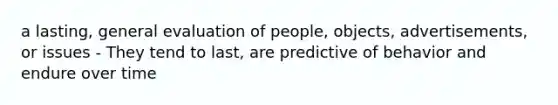 a lasting, general evaluation of people, objects, advertisements, or issues - They tend to last, are predictive of behavior and endure over time