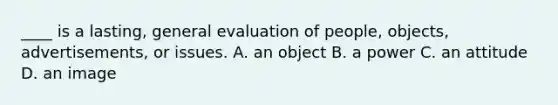 ____ is a lasting, general evaluation of people, objects, advertisements, or issues. A. an object B. a power C. an attitude D. an image