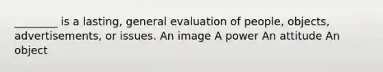 ________ is a lasting, general evaluation of people, objects, advertisements, or issues. An image A power An attitude An object