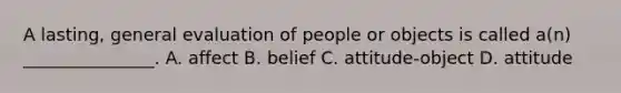 A​ lasting, general evaluation of people or objects is called​ a(n) _______________. A. affect B. belief C. attitude-object D. attitude