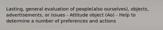 Lasting, general evaluation of people(also ourselves), objects, advertisements, or issues - Attitude object (Ao) - Help to determine a number of preferences and actions