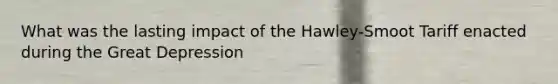 What was the lasting impact of the Hawley-Smoot Tariff enacted during the Great Depression
