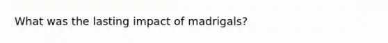 What was the lasting impact of madrigals?