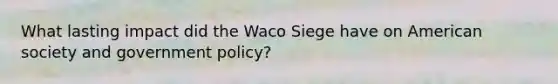 What lasting impact did the Waco Siege have on American society and government policy?