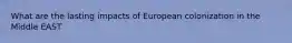 What are the lasting impacts of European colonization in the Middle EAST