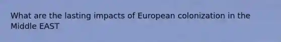 What are the lasting impacts of European colonization in the Middle EAST