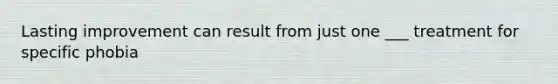 Lasting improvement can result from just one ___ treatment for specific phobia