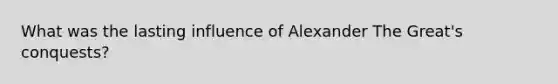 What was the lasting influence of Alexander The Great's conquests?