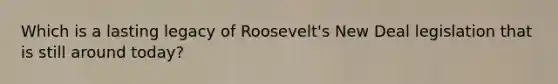 Which is a lasting legacy of Roosevelt's New Deal legislation that is still around today?