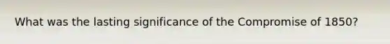 What was the lasting significance of the Compromise of 1850?